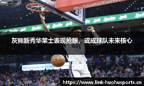 灰熊新秀华莱士表现抢眼，或成球队未来核心