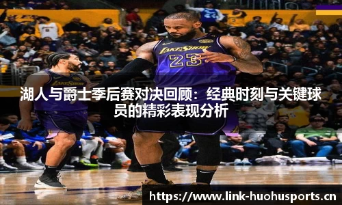 湖人与爵士季后赛对决回顾：经典时刻与关键球员的精彩表现分析