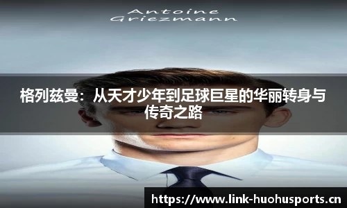 格列兹曼：从天才少年到足球巨星的华丽转身与传奇之路