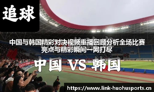 中国与韩国精彩对决视频重播回顾分析全场比赛亮点与精彩瞬间一网打尽