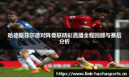 哈德斯菲尔德对阵曼联精彩直播全程回顾与赛后分析