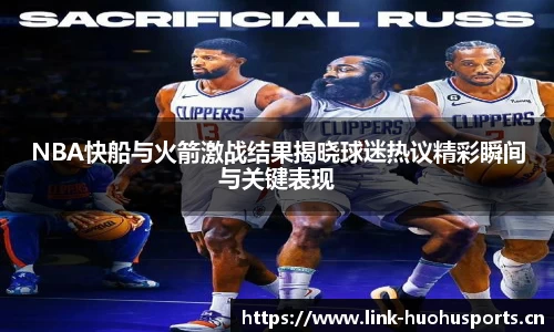 NBA快船与火箭激战结果揭晓球迷热议精彩瞬间与关键表现
