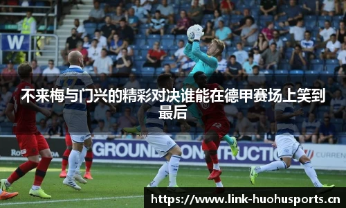 不来梅与门兴的精彩对决谁能在德甲赛场上笑到最后