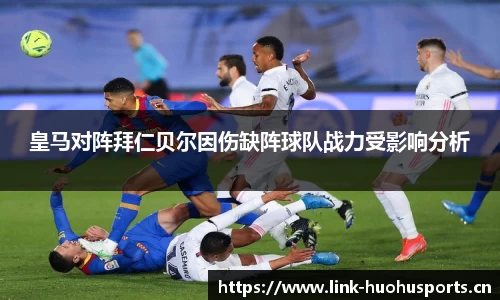 皇马对阵拜仁贝尔因伤缺阵球队战力受影响分析