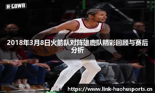 2018年3月8日火箭队对阵雄鹿队精彩回顾与赛后分析