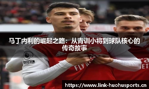 马丁内利的崛起之路：从青训小将到球队核心的传奇故事