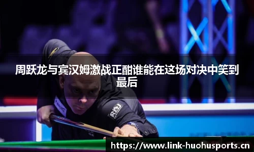 周跃龙与宾汉姆激战正酣谁能在这场对决中笑到最后