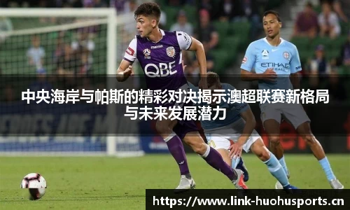 中央海岸与帕斯的精彩对决揭示澳超联赛新格局与未来发展潜力