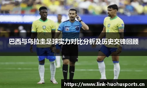巴西与乌拉圭足球实力对比分析及历史交锋回顾