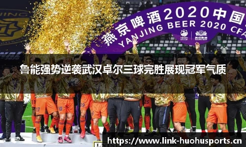 鲁能强势逆袭武汉卓尔三球完胜展现冠军气质